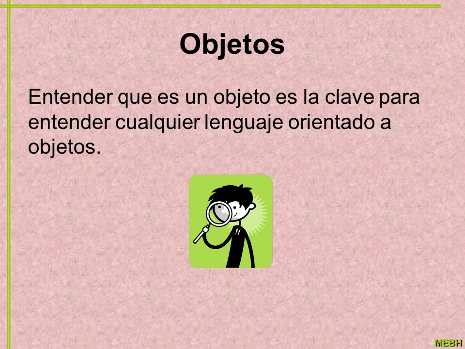 Objetos Entender que es un objeto es la clave para entender cualquier lenguaje orientado a objetos.