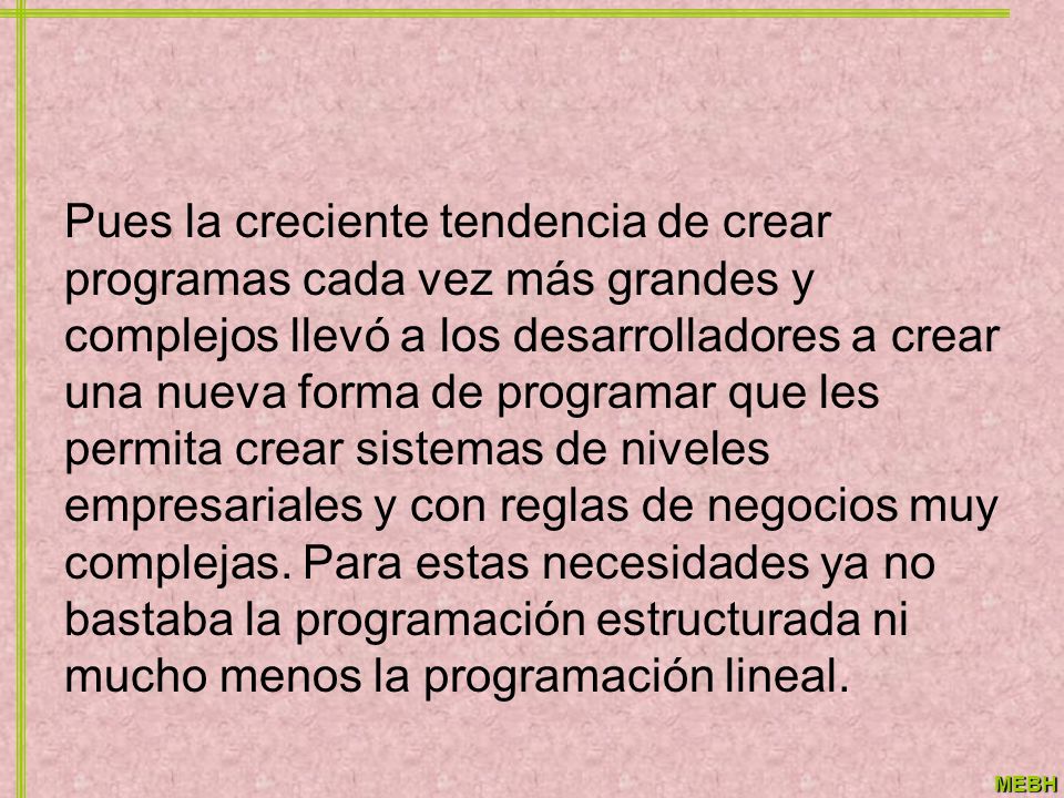 Pues la creciente tendencia de crear programas cada vez más grandes y complejos llevó a los desarrolladores a crear una nueva forma de programar que les permita crear sistemas de niveles empresariales y con reglas de negocios muy complejas.