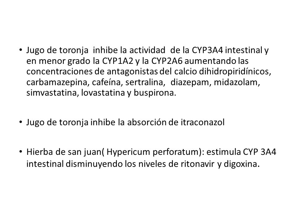 Jugo de toronja inhibe la actividad de la CYP3A4 intestinal y en menor grado la CYP1A2 y la CYP2A6 aumentando las concentraciones de antagonistas del calcio dihidropiridínicos, carbamazepina, cafeína, sertralina, diazepam, midazolam, simvastatina, lovastatina y buspirona.