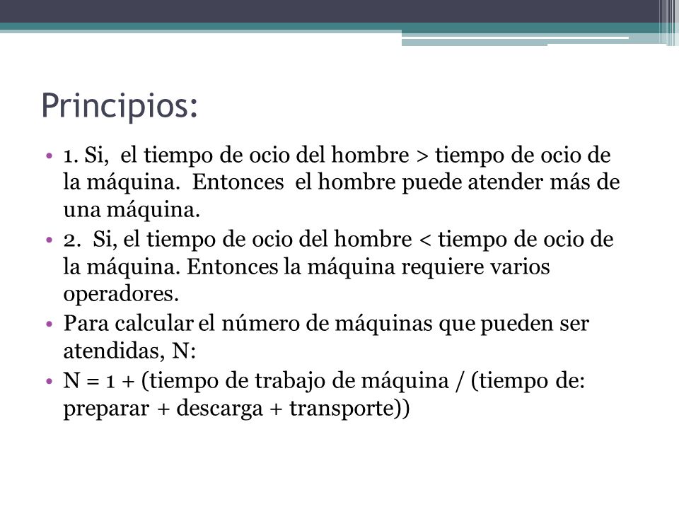 Principios: 1. Si, el tiempo de ocio del hombre > tiempo de ocio de la máquina. Entonces el hombre puede atender más de una máquina.