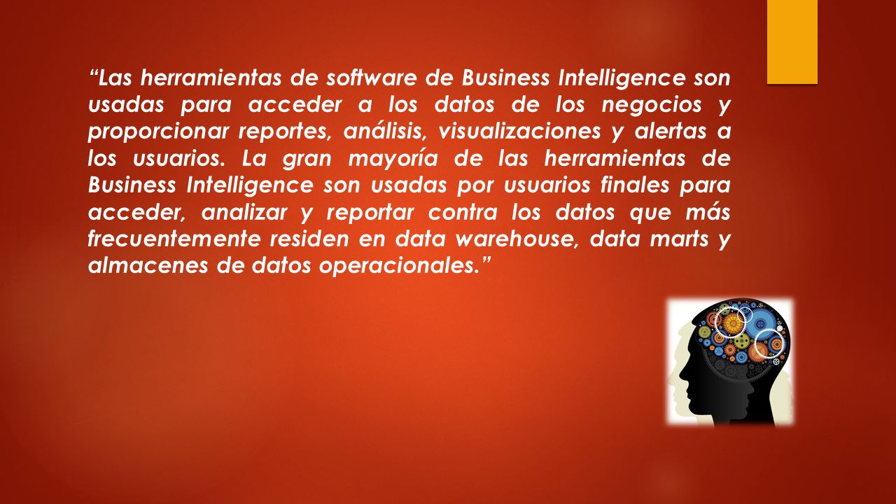 Las herramientas de software de Business Intelligence son usadas para acceder a los datos de los negocios y proporcionar reportes, análisis, visualizaciones y alertas a los usuarios.