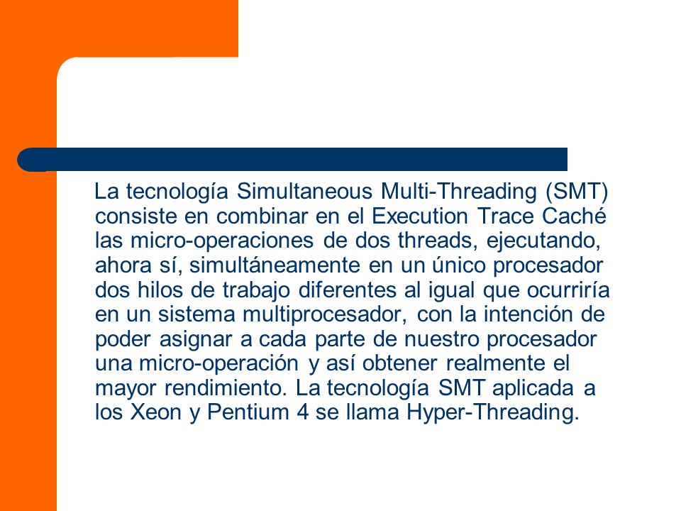 La tecnología Simultaneous Multi-Threading (SMT) consiste en combinar en el Execution Trace Caché las micro-operaciones de dos threads, ejecutando, ahora sí, simultáneamente en un único procesador dos hilos de trabajo diferentes al igual que ocurriría en un sistema multiprocesador, con la intención de poder asignar a cada parte de nuestro procesador una micro-operación y así obtener realmente el mayor rendimiento.