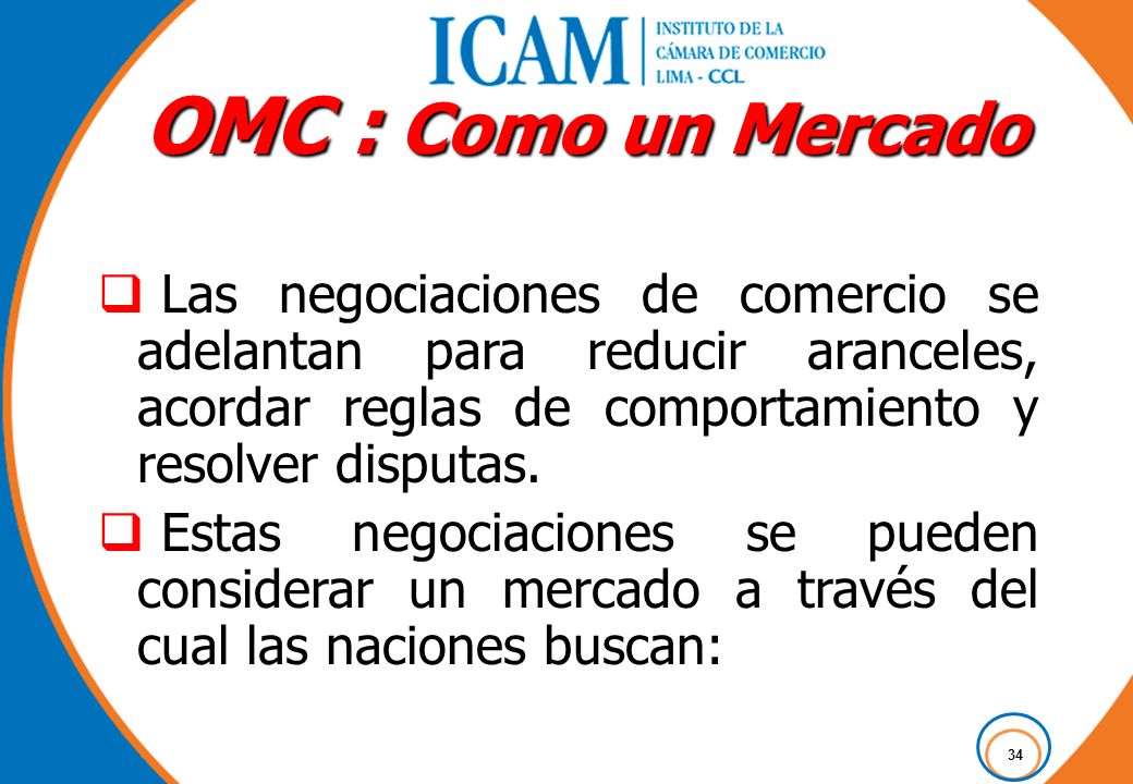 OMC : Como un Mercado Las negociaciones de comercio se adelantan para reducir aranceles, acordar reglas de comportamiento y resolver disputas.