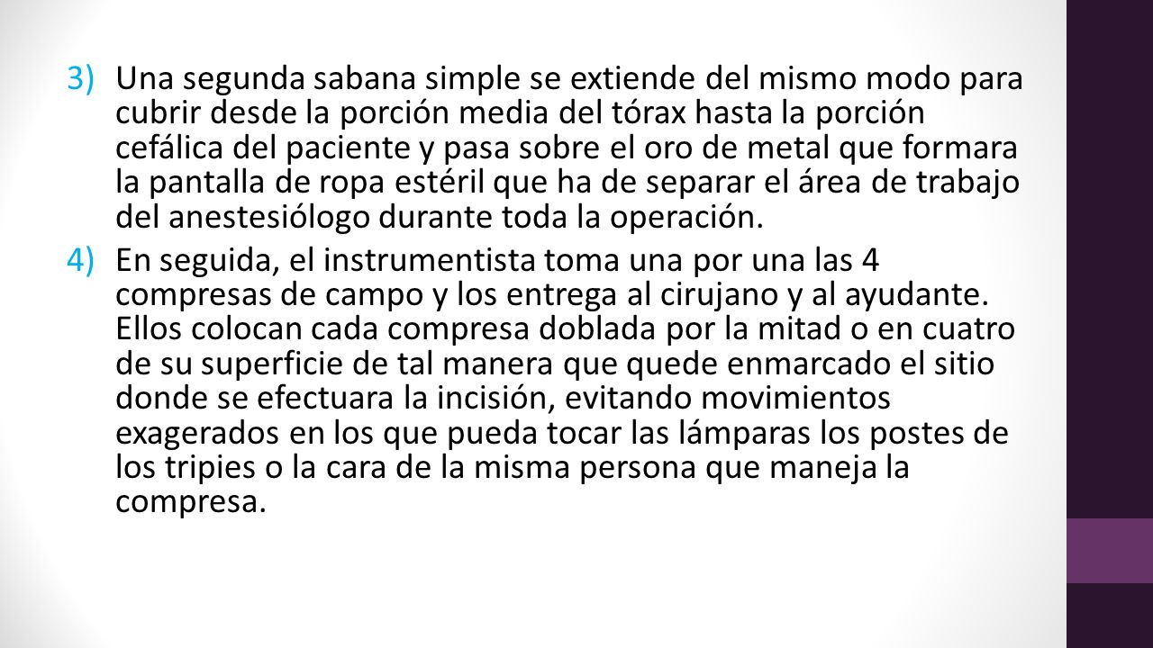 Una segunda sabana simple se extiende del mismo modo para cubrir desde la porción media del tórax hasta la porción cefálica del paciente y pasa sobre el oro de metal que formara la pantalla de ropa estéril que ha de separar el área de trabajo del anestesiólogo durante toda la operación.