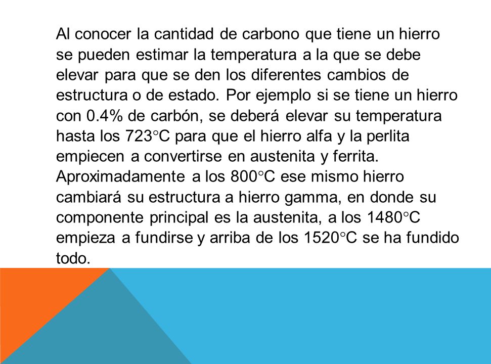 Al conocer la cantidad de carbono que tiene un hierro se pueden estimar la temperatura a la que se debe elevar para que se den los diferentes cambios de estructura o de estado.