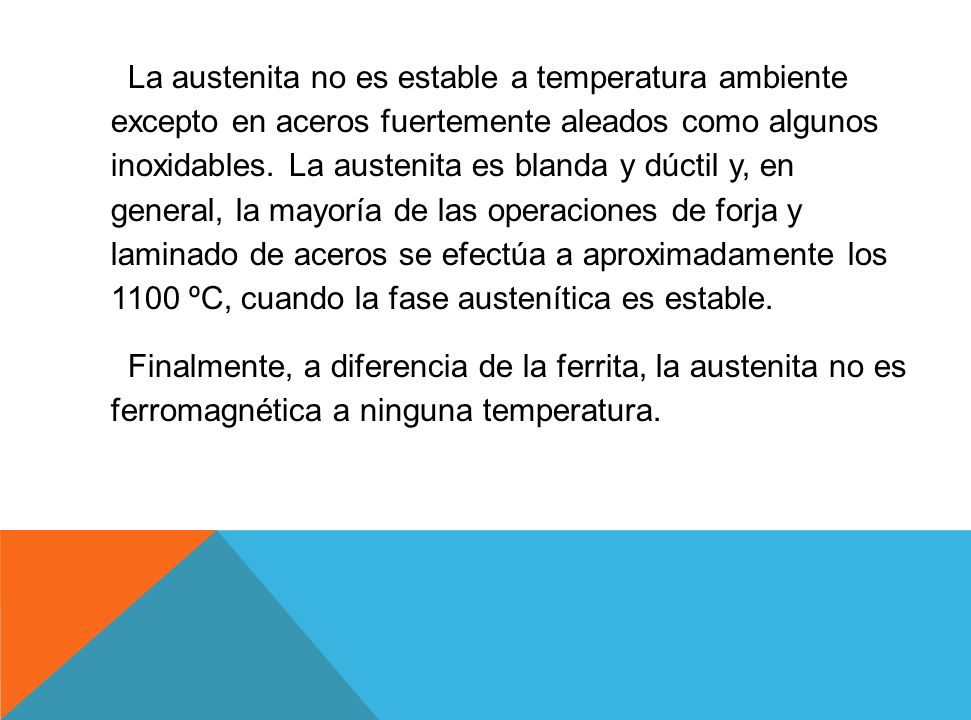 La austenita no es estable a temperatura ambiente excepto en aceros fuertemente aleados como algunos inoxidables.
