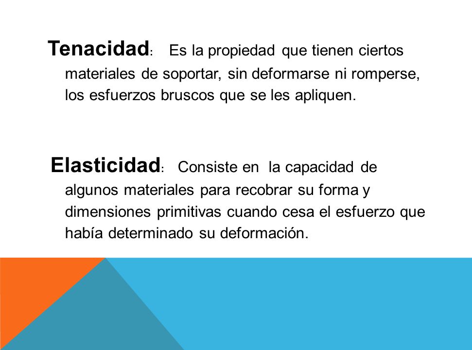 Tenacidad: Es la propiedad que tienen ciertos materiales de soportar, sin deformarse ni romperse, los esfuerzos bruscos que se les apliquen.