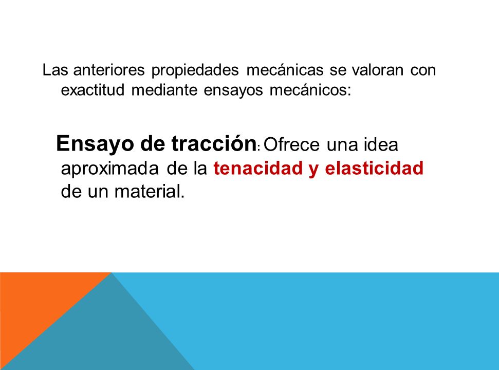 Las anteriores propiedades mecánicas se valoran con exactitud mediante ensayos mecánicos: Ensayo de tracción: Ofrece una idea aproximada de la tenacidad y elasticidad de un material.