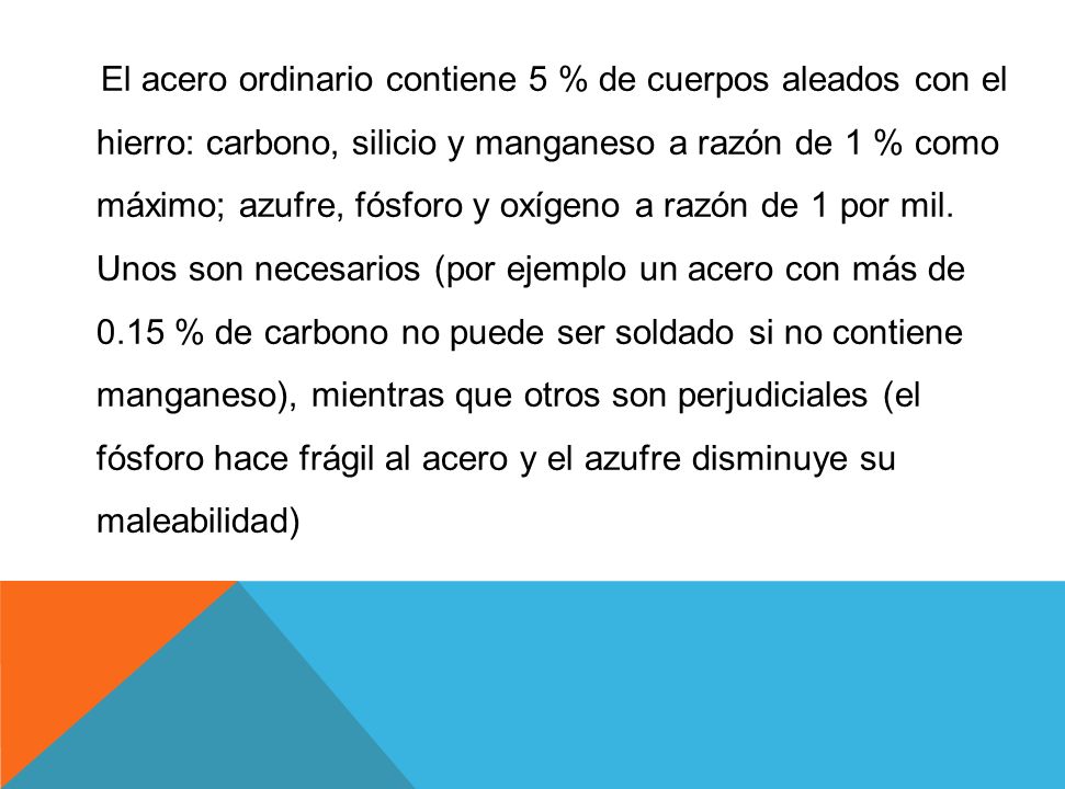 El acero ordinario contiene 5 % de cuerpos aleados con el hierro: carbono, silicio y manganeso a razón de 1 % como máximo; azufre, fósforo y oxígeno a razón de 1 por mil.