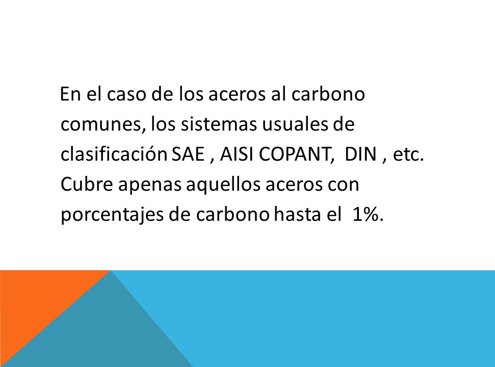 En el caso de los aceros al carbono comunes, los sistemas usuales de clasificación SAE , AISI COPANT, DIN , etc.