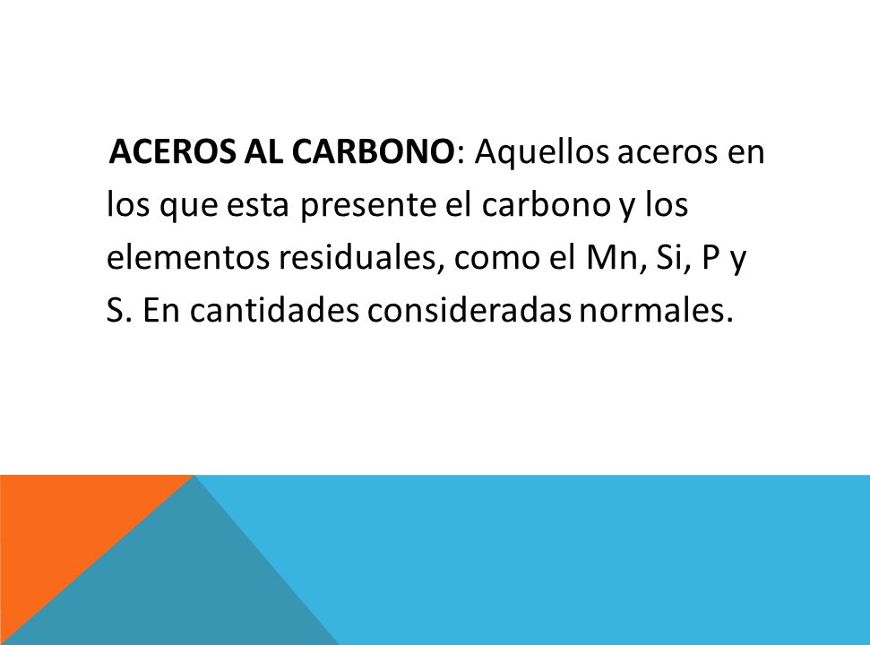 ACEROS AL CARBONO: Aquellos aceros en los que esta presente el carbono y los elementos residuales, como el Mn, Si, P y S.