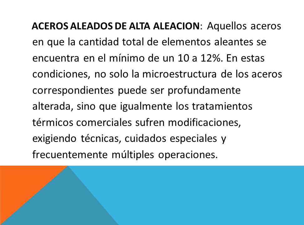 ACEROS ALEADOS DE ALTA ALEACION: Aquellos aceros en que la cantidad total de elementos aleantes se encuentra en el mínimo de un 10 a 12%.