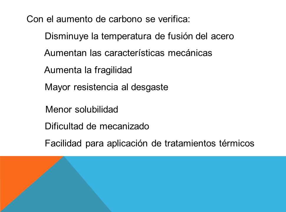 Con el aumento de carbono se verifica: Disminuye la temperatura de fusión del acero Aumentan las características mecánicas Aumenta la fragilidad Mayor resistencia al desgaste Menor solubilidad Dificultad de mecanizado Facilidad para aplicación de tratamientos térmicos