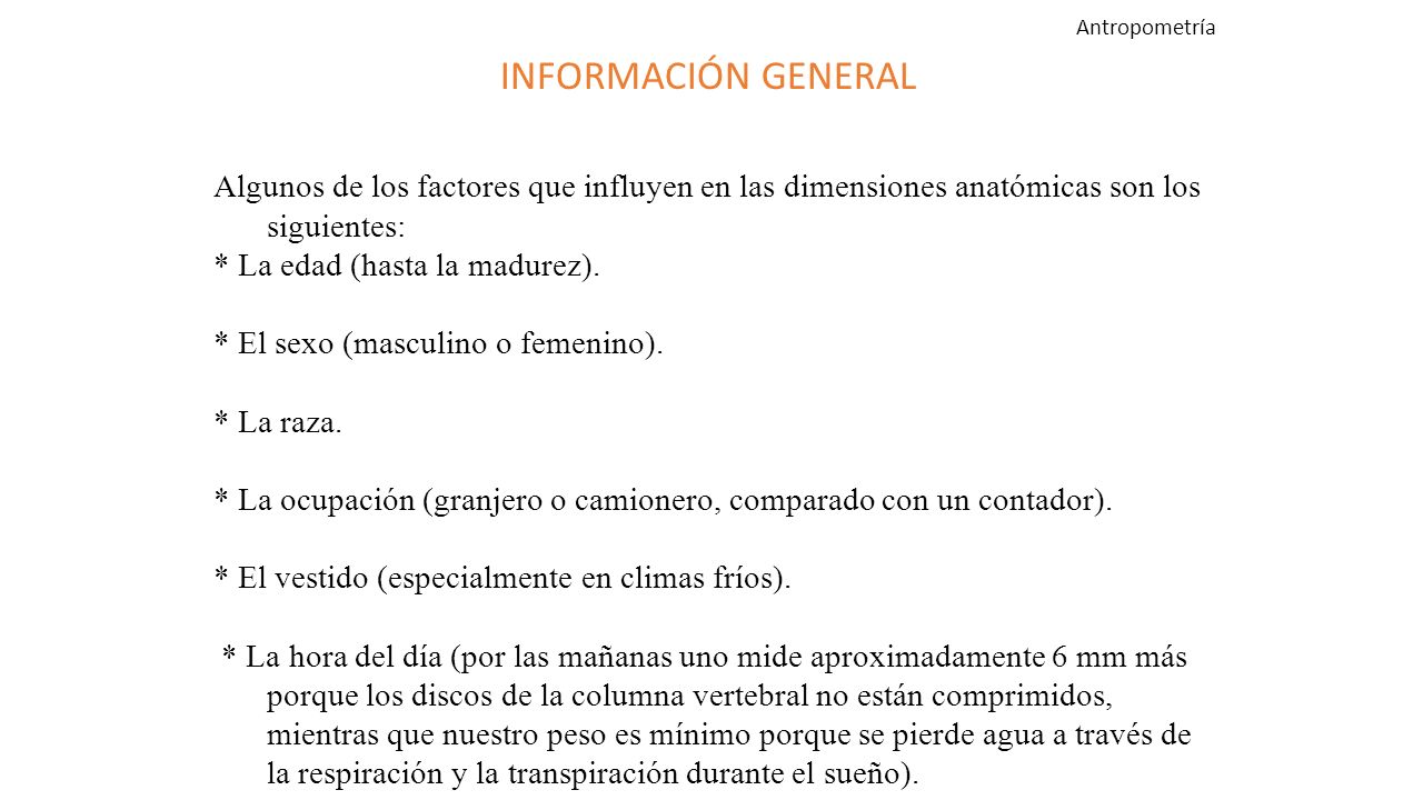 Antropometría INFORMACIÓN GENERAL. Algunos de los factores que influyen en las dimensiones anatómicas son los siguientes: