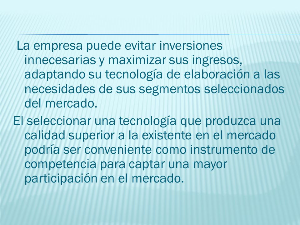 La empresa puede evitar inversiones innecesarias y maximizar sus ingresos, adaptando su tecnología de elaboración a las necesidades de sus segmentos seleccionados del mercado.