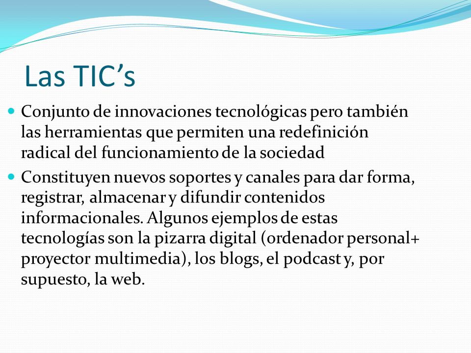 Las TIC’s Conjunto de innovaciones tecnológicas pero también las herramientas que permiten una redefinición radical del funcionamiento de la sociedad.