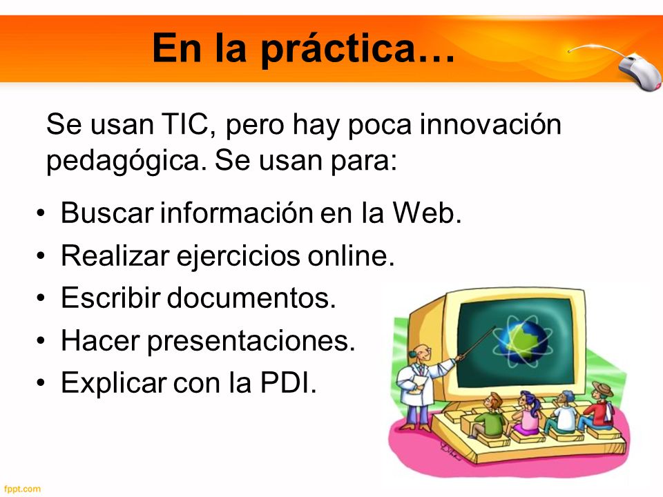 En la práctica… Se usan TIC, pero hay poca innovación pedagógica. Se usan para: Buscar información en la Web.