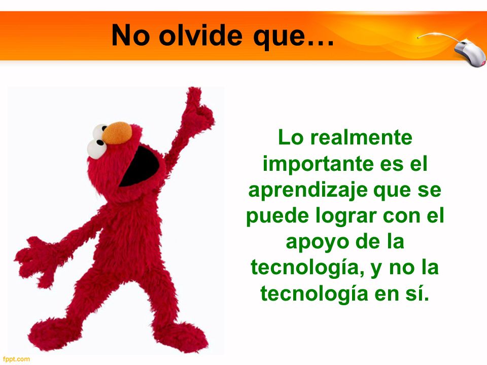 No olvide que… Lo realmente importante es el aprendizaje que se puede lograr con el apoyo de la tecnología, y no la tecnología en sí.
