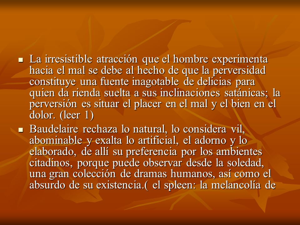 La irresistible atracción que el hombre experimenta hacia el mal se debe al hecho de que la perversidad constituye una fuente inagotable de delicias para quien da rienda suelta a sus inclinaciones satánicas; la perversión es situar el placer en el mal y el bien en el dolor. (leer 1)