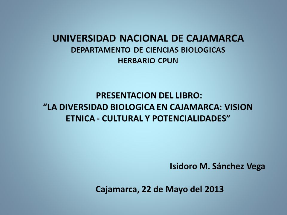 UNIVERSIDAD NACIONAL DE CAJAMARCA DEPARTAMENTO DE CIENCIAS BIOLOGICAS HERBARIO CPUN PRESENTACION DEL LIBRO: LA DIVERSIDAD BIOLOGICA EN CAJAMARCA: VISION ETNICA - CULTURAL Y POTENCIALIDADES Isidoro M.