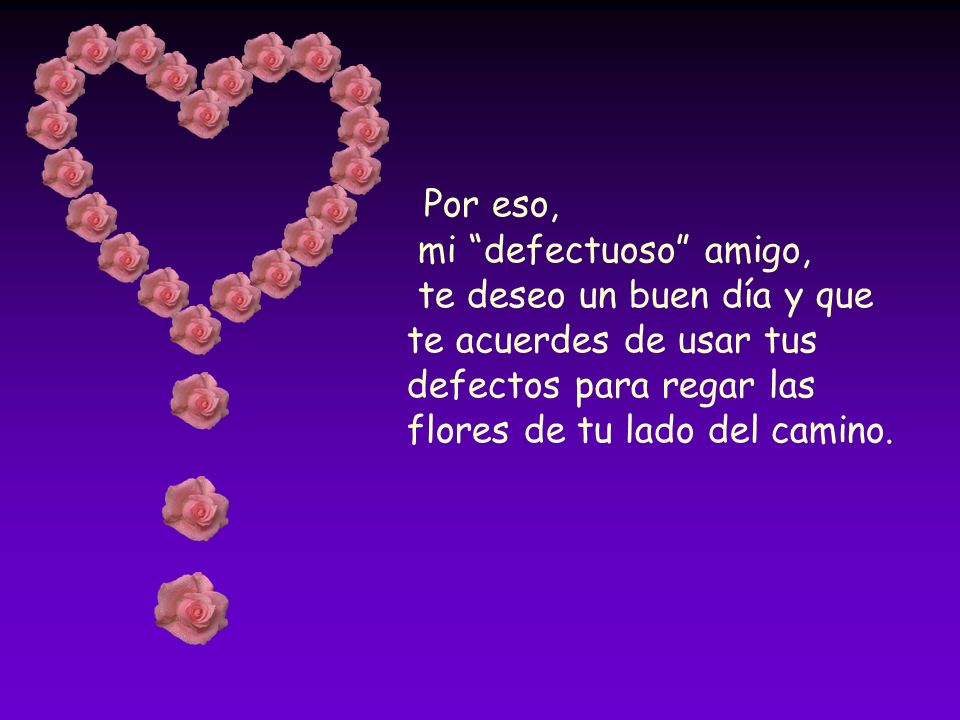 Por eso, mi defectuoso amigo, te deseo un buen día y que te acuerdes de usar tus defectos para regar las flores de tu lado del camino.
