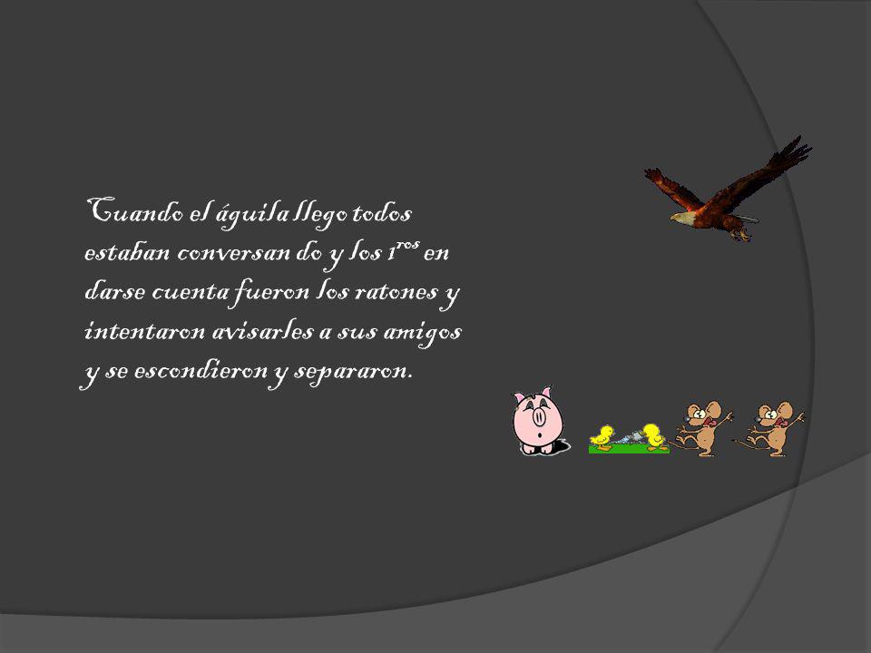 Cuando el águila llego todos estaban conversan do y los 1ros en darse cuenta fueron los ratones y intentaron avisarles a sus amigos y se escondieron y separaron.