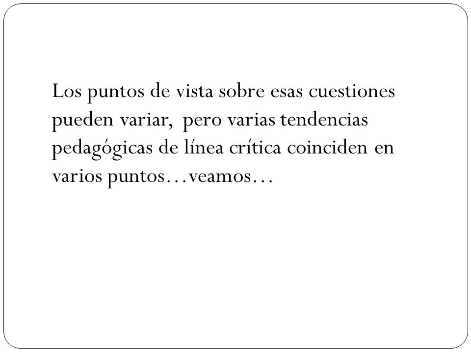 Los puntos de vista sobre esas cuestiones pueden variar, pero varias tendencias pedagógicas de línea crítica coinciden en varios puntos…veamos…