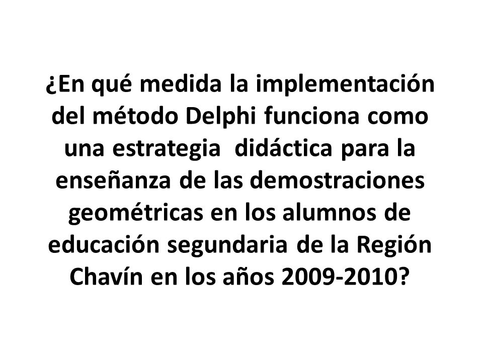¿En qué medida la implementación del método Delphi funciona como una estrategia didáctica para la enseñanza de las demostraciones geométricas en los alumnos de educación segundaria de la Región Chavín en los años