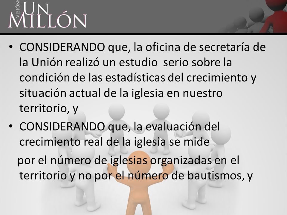 CONSIDERANDO que, la oficina de secretaría de la Unión realizó un estudio serio sobre la condición de las estadísticas del crecimiento y situación actual de la iglesia en nuestro territorio, y