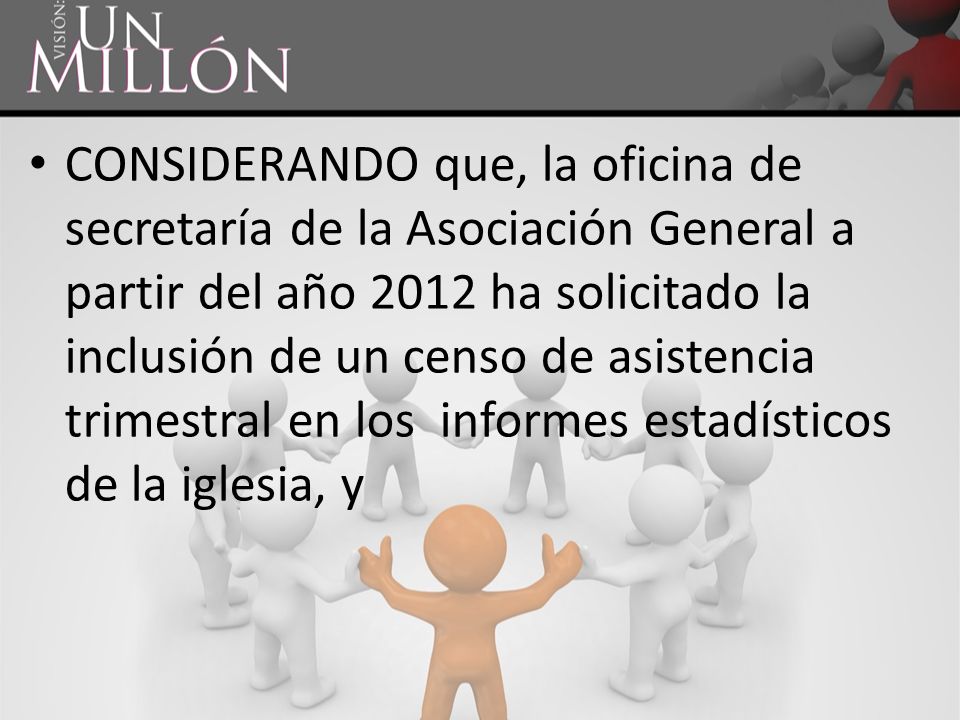 CONSIDERANDO que, la oficina de secretaría de la Asociación General a partir del año 2012 ha solicitado la inclusión de un censo de asistencia trimestral en los informes estadísticos de la iglesia, y