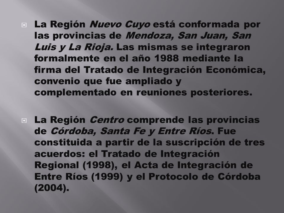 La Región Nuevo Cuyo está conformada por las provincias de Mendoza, San Juan, San Luis y La Rioja. Las mismas se integraron formalmente en el año 1988 mediante la firma del Tratado de Integración Económica, convenio que fue ampliado y complementado en reuniones posteriores.