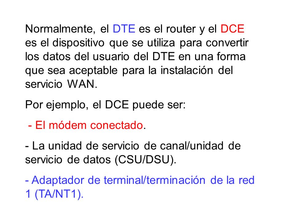 Normalmente, el DTE es el router y el DCE es el dispositivo que se utiliza para convertir los datos del usuario del DTE en una forma que sea aceptable para la instalación del servicio WAN.