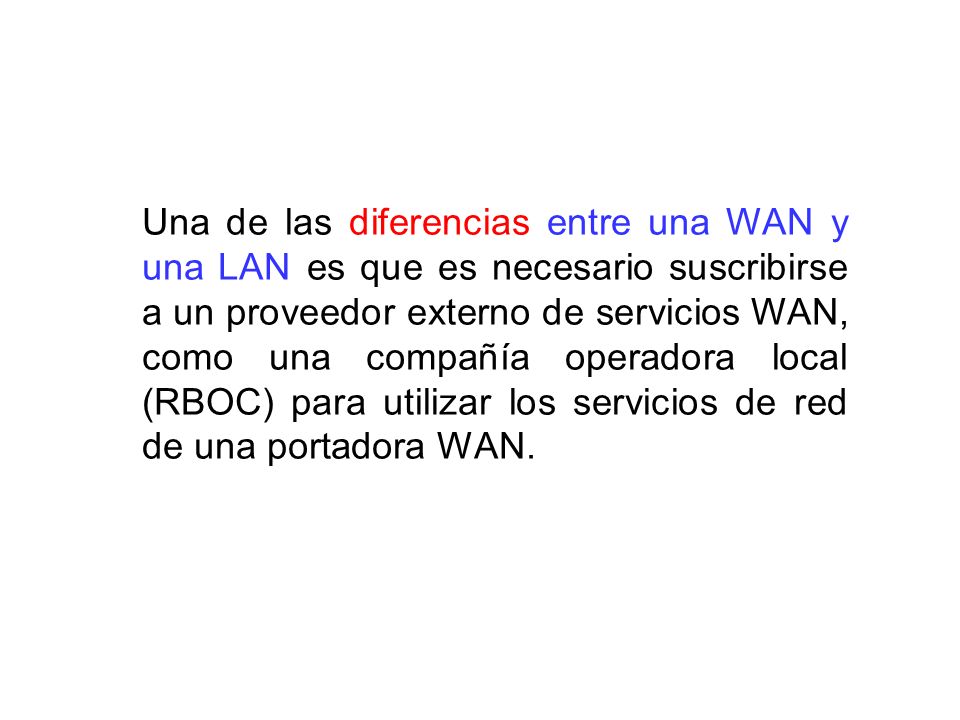 Una de las diferencias entre una WAN y una LAN es que es necesario suscribirse a un proveedor externo de servicios WAN, como una compañía operadora local (RBOC) para utilizar los servicios de red de una portadora WAN.