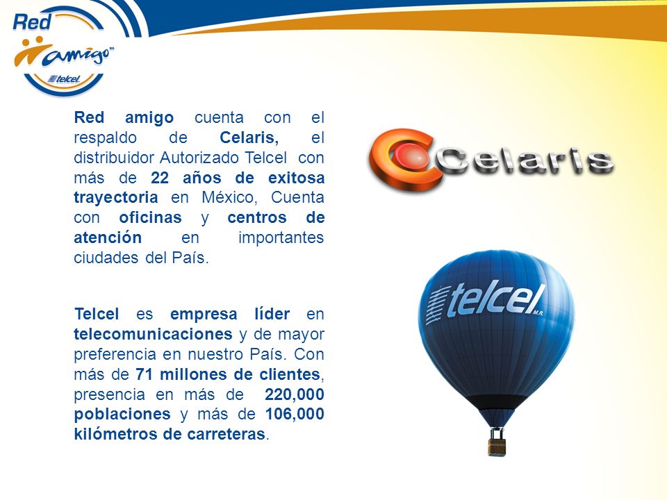 Red amigo cuenta con el respaldo de Celaris, el distribuidor Autorizado Telcel con más de 22 años de exitosa trayectoria en México, Cuenta con oficinas y centros de atención en importantes ciudades del País.