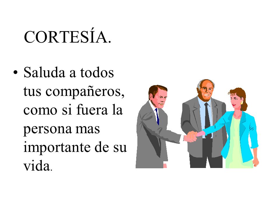 CORTESÍA. Saluda a todos tus compañeros, como si fuera la persona mas importante de su vida.