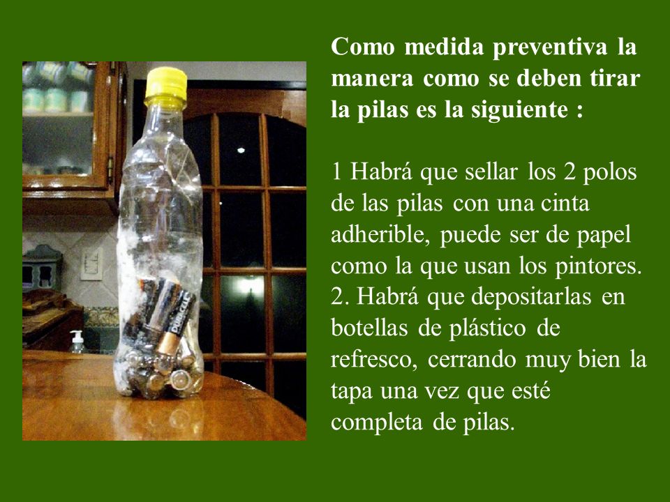 Como medida preventiva la manera como se deben tirar la pilas es la siguiente : 1 Habrá que sellar los 2 polos de las pilas con una cinta adherible, puede ser de papel como la que usan los pintores.