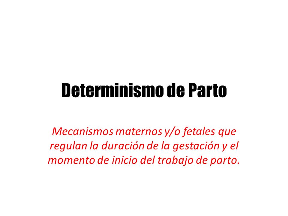 Determinismo de Parto Mecanismos maternos y/o fetales que regulan la duración de la gestación y el momento de inicio del trabajo de parto.