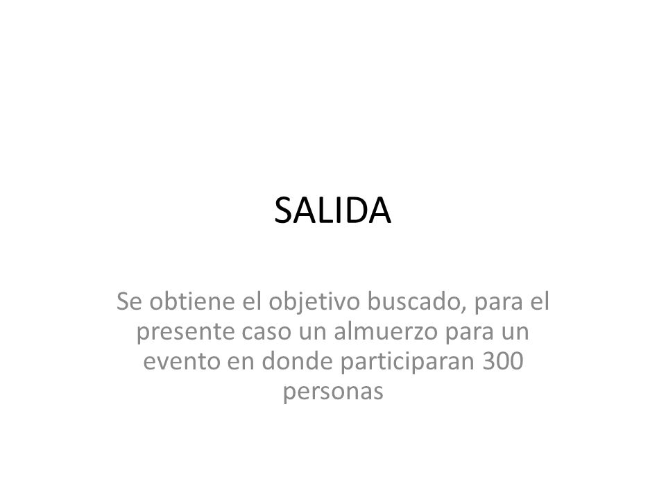 SALIDA Se obtiene el objetivo buscado, para el presente caso un almuerzo para un evento en donde participaran 300 personas.