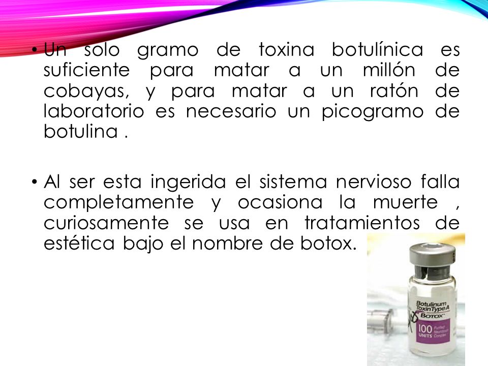 Un solo gramo de toxina botulínica es suficiente para matar a un millón de cobayas, y para matar a un ratón de laboratorio es necesario un picogramo de botulina .