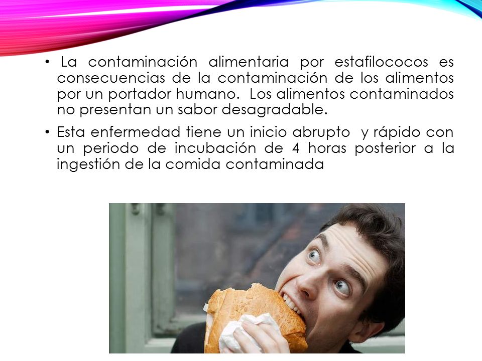 La contaminación alimentaria por estafilococos es consecuencias de la contaminación de los alimentos por un portador humano. Los alimentos contaminados no presentan un sabor desagradable.