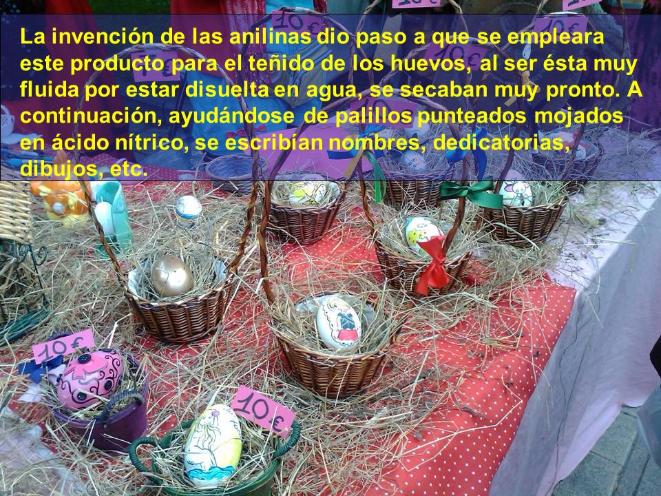 La invención de las anilinas dio paso a que se empleara este producto para el teñido de los huevos, al ser ésta muy fluida por estar disuelta en agua, se secaban muy pronto.