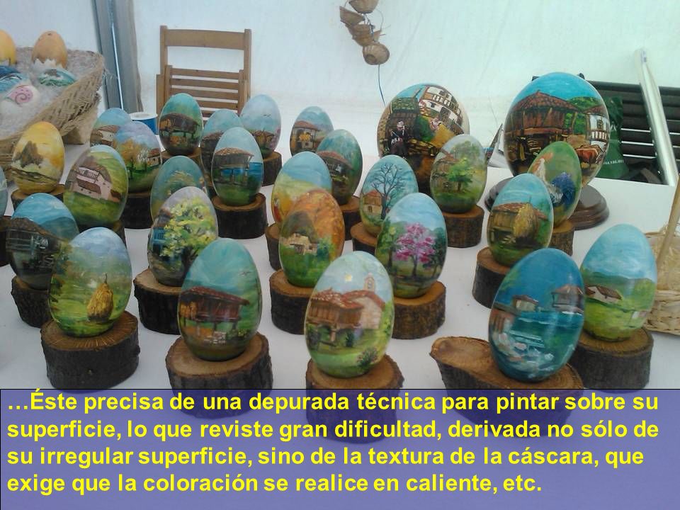 …Éste precisa de una depurada técnica para pintar sobre su superficie, lo que reviste gran dificultad, derivada no sólo de su irregular superficie, sino de la textura de la cáscara, que exige que la coloración se realice en caliente, etc.