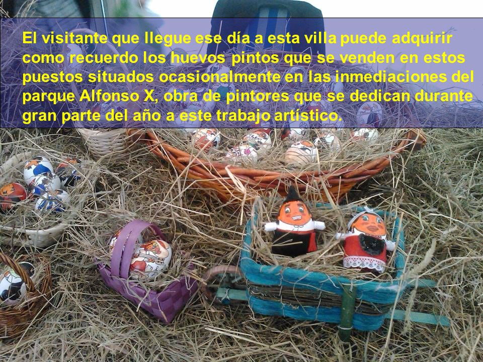 El visitante que llegue ese día a esta villa puede adquirir como recuerdo los huevos pintos que se venden en estos puestos situados ocasionalmente en las inmediaciones del parque Alfonso X, obra de pintores que se dedican durante gran parte del año a este trabajo artístico.