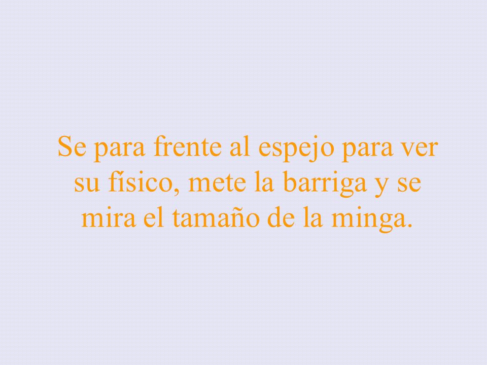 Se para frente al espejo para ver su físico, mete la barriga y se mira el tamaño de la minga.