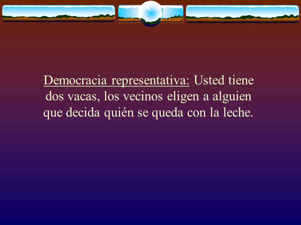 Democracia representativa: Usted tiene dos vacas, los vecinos eligen a alguien que decida quién se queda con la leche.