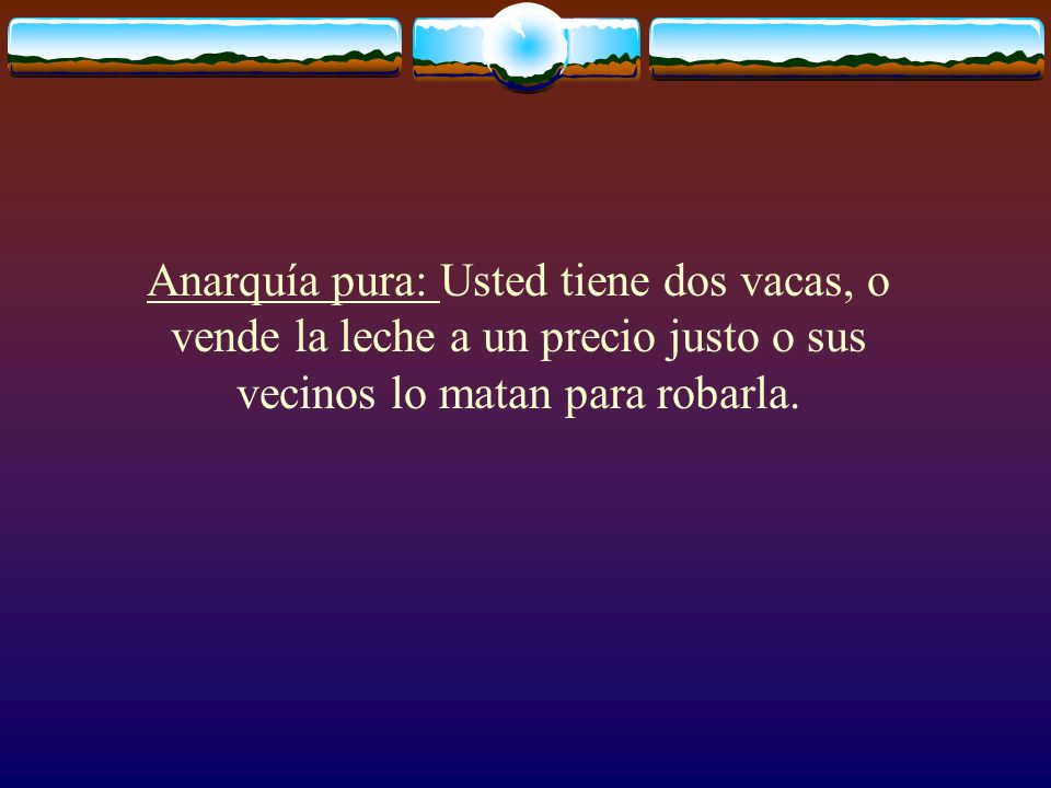 Anarquía pura: Usted tiene dos vacas, o vende la leche a un precio justo o sus vecinos lo matan para robarla.