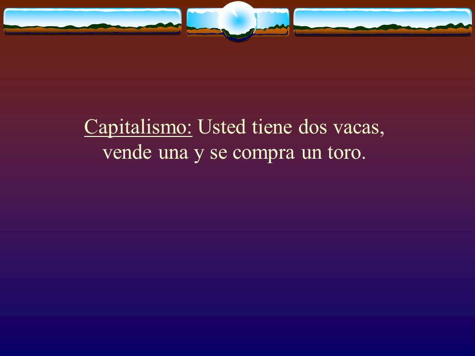 Capitalismo: Usted tiene dos vacas, vende una y se compra un toro.