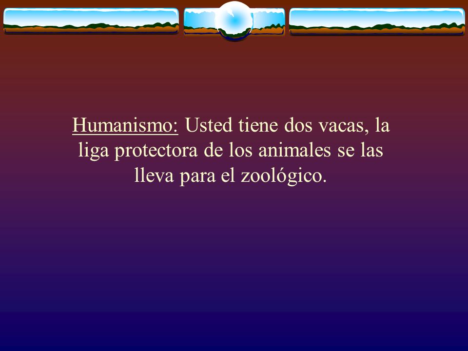 Humanismo: Usted tiene dos vacas, la liga protectora de los animales se las lleva para el zoológico.