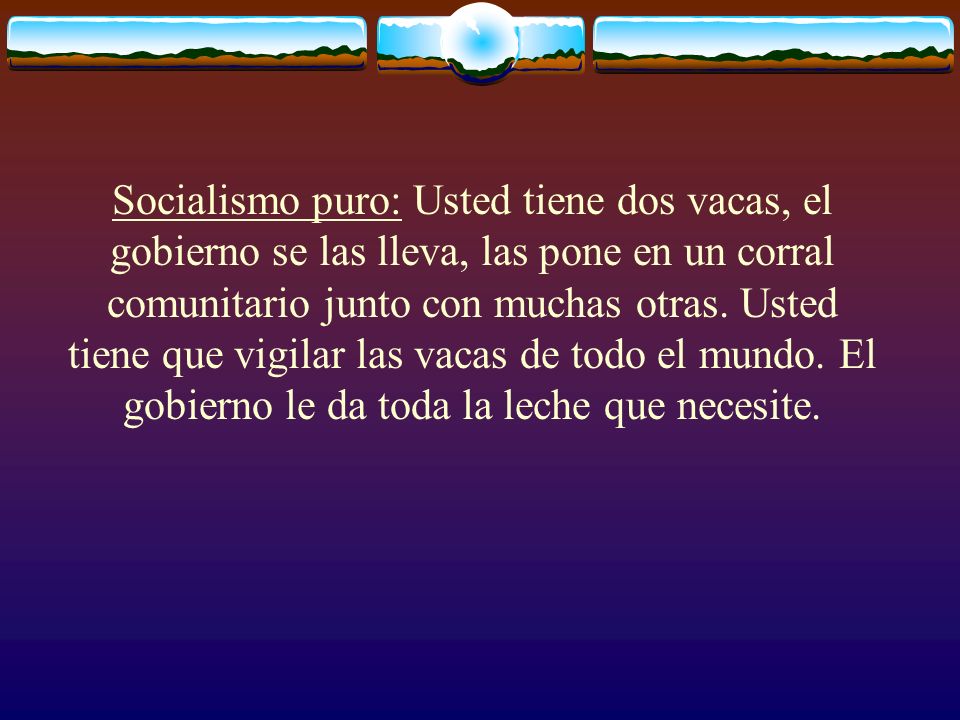 Socialismo puro: Usted tiene dos vacas, el gobierno se las lleva, las pone en un corral comunitario junto con muchas otras.