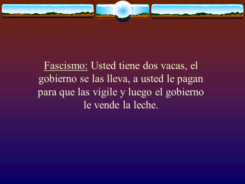Fascismo: Usted tiene dos vacas, el gobierno se las lleva, a usted le pagan para que las vigile y luego el gobierno le vende la leche.